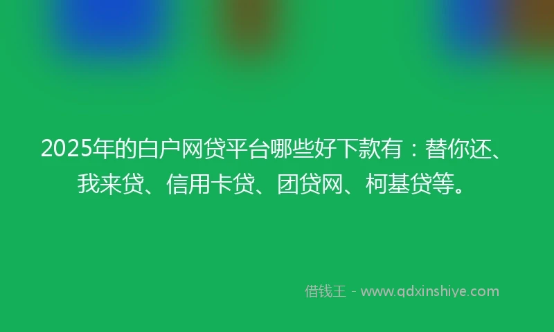 2025年的白户网贷平台哪些好下款有：替你还、我来贷、信用卡贷、团贷网、柯基贷等。