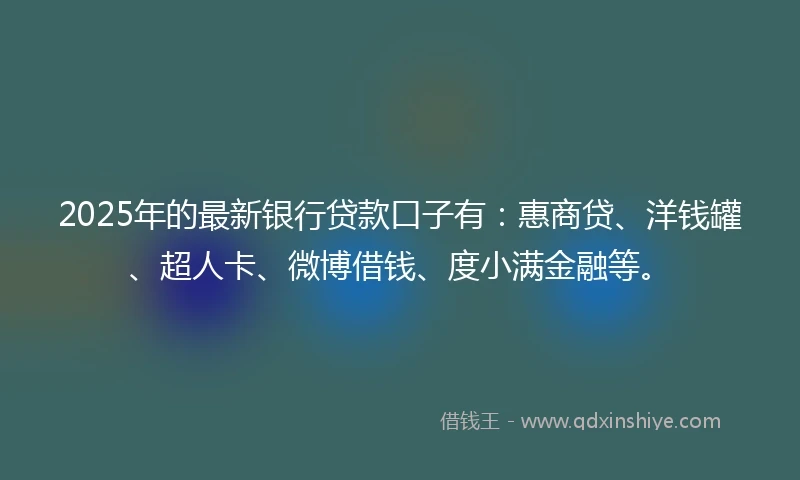 2025年的最新银行贷款口子有：惠商贷、洋钱罐、超人卡、微博借钱、度小满金融等。