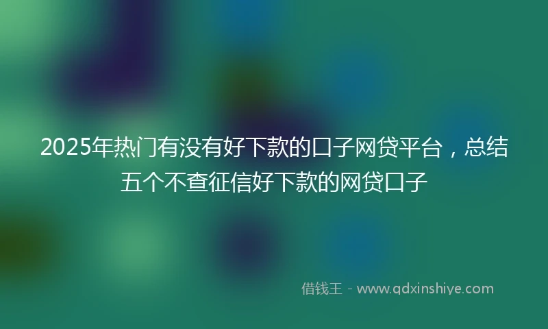 2025年热门有没有好下款的口子网贷平台，总结五个不查征信好下款的网贷口子