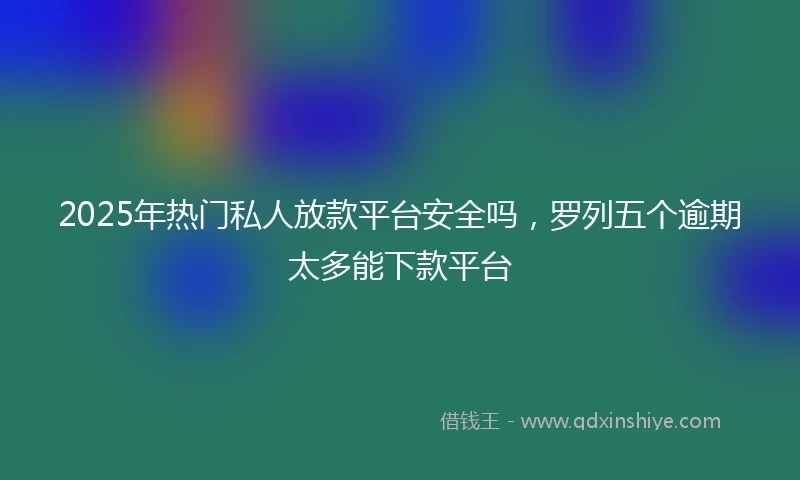 2025年热门私人放款平台安全吗，罗列五个逾期太多能下款平台