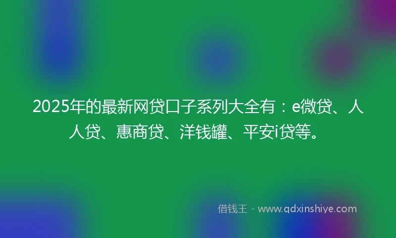 2025年的最新网贷口子系列大全有：e微贷、人人贷、惠商贷、洋钱罐、平安i贷等。