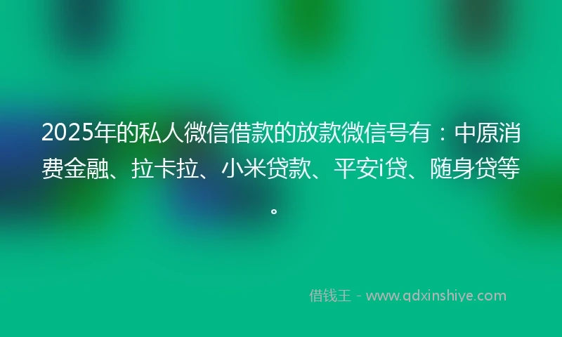 2025年的私人微信借款的放款微信号有:中原消费金融、拉卡拉、小米贷款、平安i贷、随身贷等。
