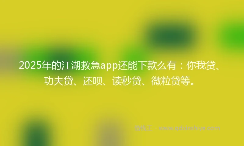 2025年的江湖救急app还能下款么有：你我贷、功夫贷、还呗、读秒贷、微粒贷等。