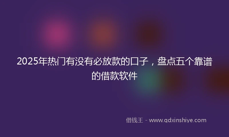 2025年热门有没有必放款的口子，盘点五个靠谱的借款软件