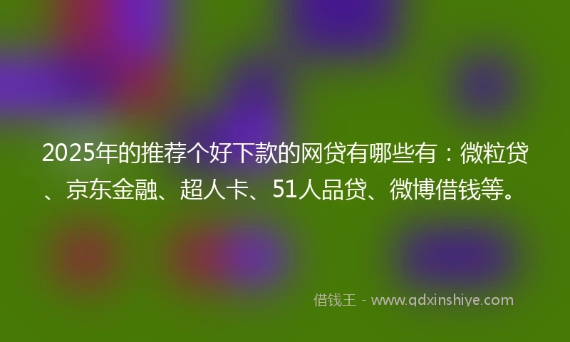 2025年的推荐个好下款的网贷有哪些有：微粒贷、京东金融、超人卡、51人品贷、微博借钱等。