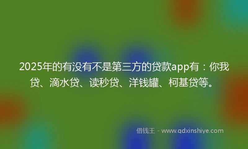 2025年的有没有不是第三方的贷款app有：你我贷、滴水贷、读秒贷、洋钱罐、柯基贷等。