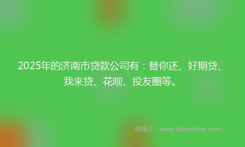 2025年的济南市贷款公司有:替你还、好期贷、我来贷、花呗、投友圈等。