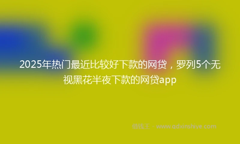 2025年热门最近比较好下款的网贷，罗列5个无视黑花半夜下款的网贷app