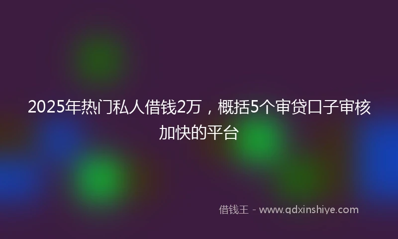 2025年热门私人借钱2万，概括5个审贷口子审核加快的平台