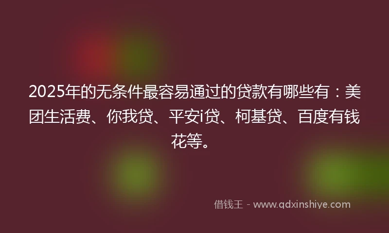 2025年的无条件最容易通过的贷款有哪些有：美团生活费、你我贷、平安i贷、柯基贷、百度有钱花等。