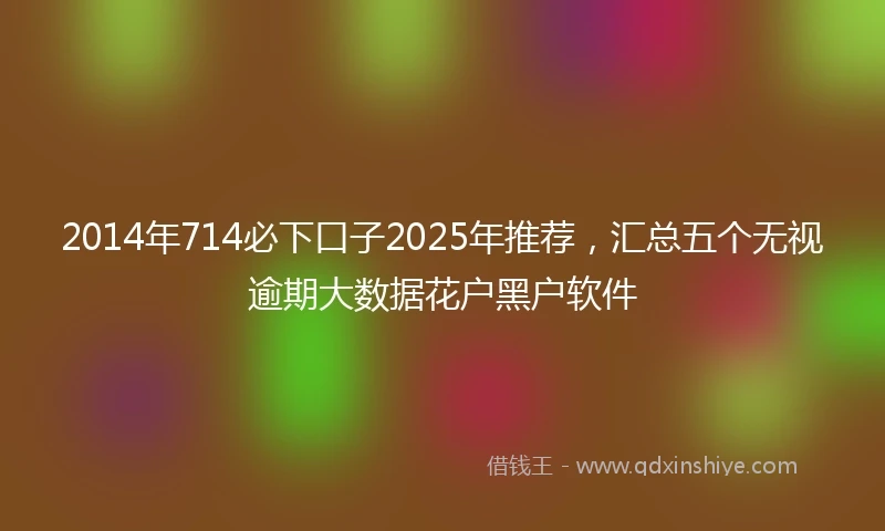 2014年714必下口子2025年推荐，汇总五个无视逾期大数据花户黑户软件