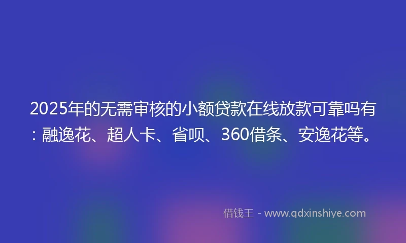 2025年的无需审核的小额贷款在线放款可靠吗有：融逸花、超人卡、省呗、360借条、安逸花等。