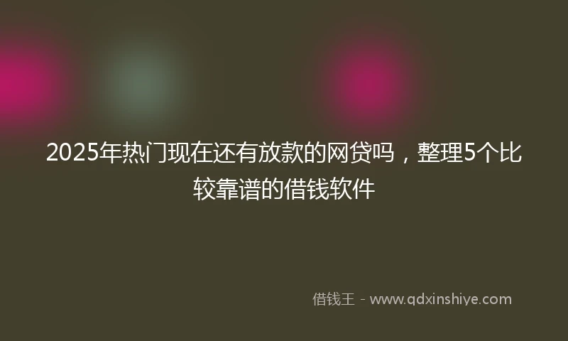 2025年热门现在还有放款的网贷吗，整理5个比较靠谱的借钱软件