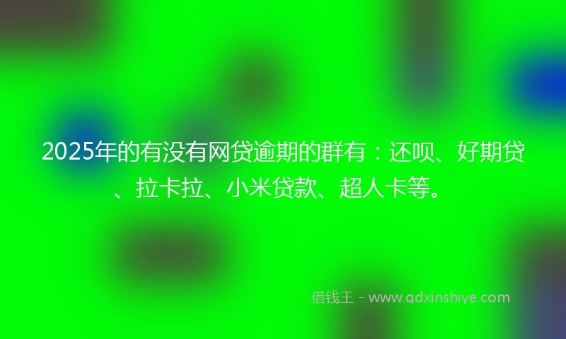 2025年的有没有网贷逾期的群有：还呗、好期贷、拉卡拉、小米贷款、超人卡等。