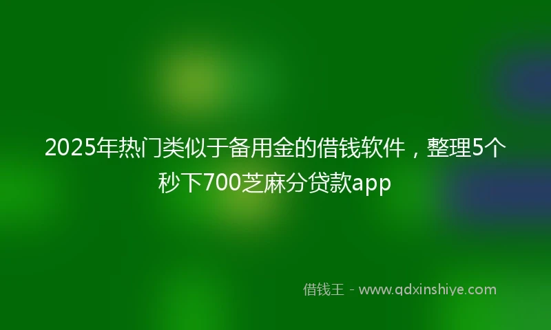 2025年热门类似于备用金的借钱软件，整理5个秒下700芝麻分贷款app