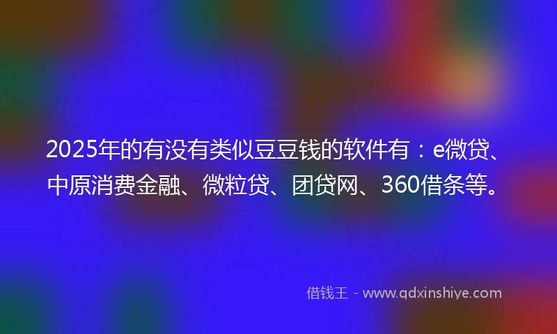 2025年的有没有类似豆豆钱的软件有：e微贷、中原消费金融、微粒贷、团贷网、360借条等。