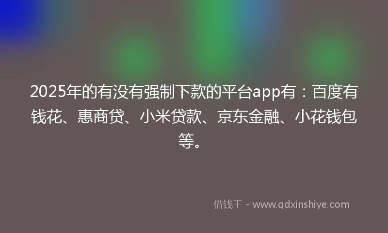 2025年的有没有强制下款的平台app有：百度有钱花、惠商贷、小米贷款、京东金融、小花钱包等。