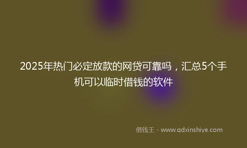 2025年热门必定放款的网贷可靠吗，汇总5个手机可以临时借钱的软件
