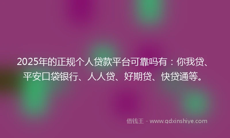 2025年的正规个人贷款平台可靠吗有：你我贷、平安口袋银行、人人贷、好期贷、快贷通等。