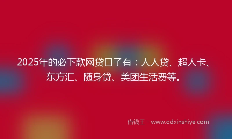 2025年的必下款网贷口子有：人人贷、超人卡、东方汇、随身贷、美团生活费等。