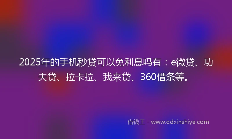 2025年的手机秒贷可以免利息吗有：e微贷、功夫贷、拉卡拉、我来贷、360借条等。