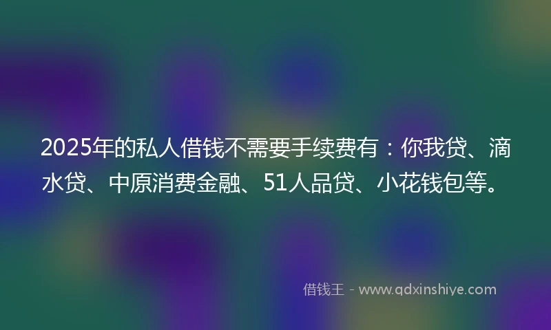 2025年的私人借钱不需要手续费有：你我贷、滴水贷、中原消费金融、51人品贷、小花钱包等。