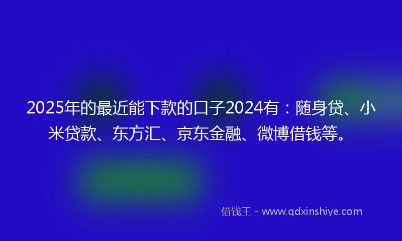 2025年的最近能下款的口子2024有：随身贷、小米贷款、东方汇、京东金融、微博借钱等。