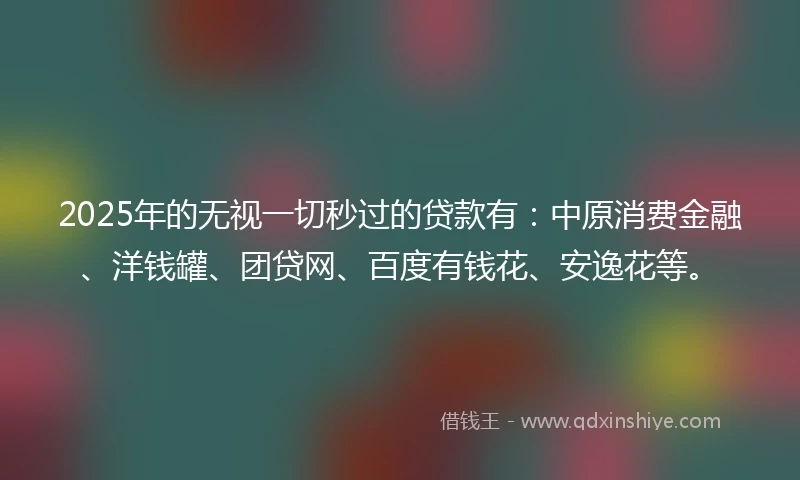 2025年的无视一切秒过的贷款有：中原消费金融、洋钱罐、团贷网、百度有钱花、安逸花等。