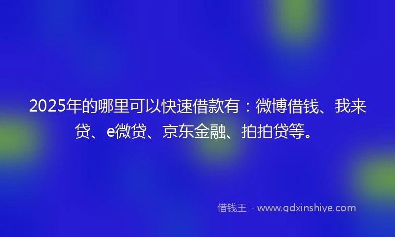 2025年的哪里可以快速借款有：微博借钱、我来贷、e微贷、京东金融、拍拍贷等。