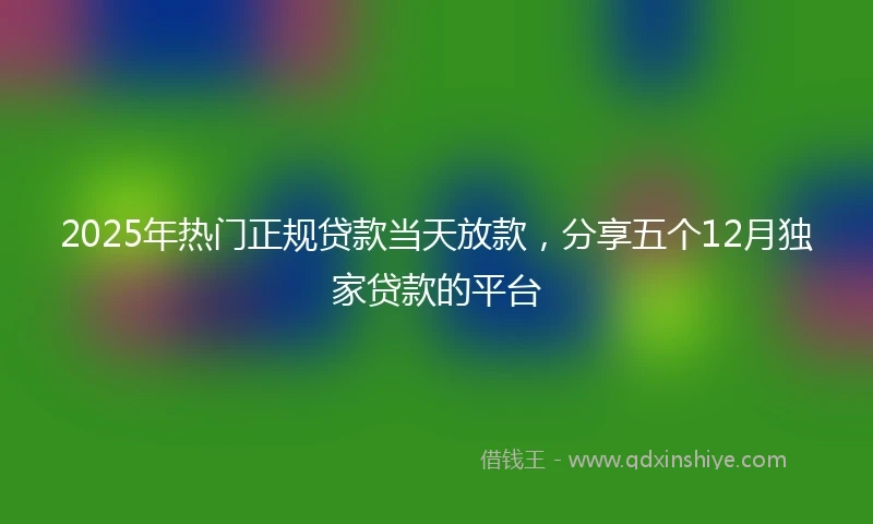 2025年热门正规贷款当天放款，分享五个12月独家贷款的平台