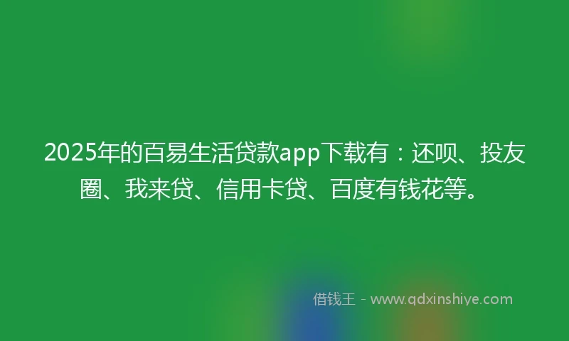 2025年的百易生活贷款app下载有：还呗、投友圈、我来贷、信用卡贷、百度有钱花等。