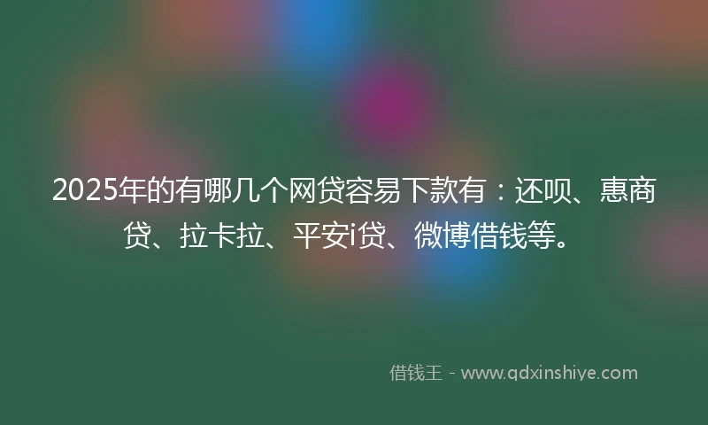 2025年的有哪几个网贷容易下款有：还呗、惠商贷、拉卡拉、平安i贷、微博借钱等。