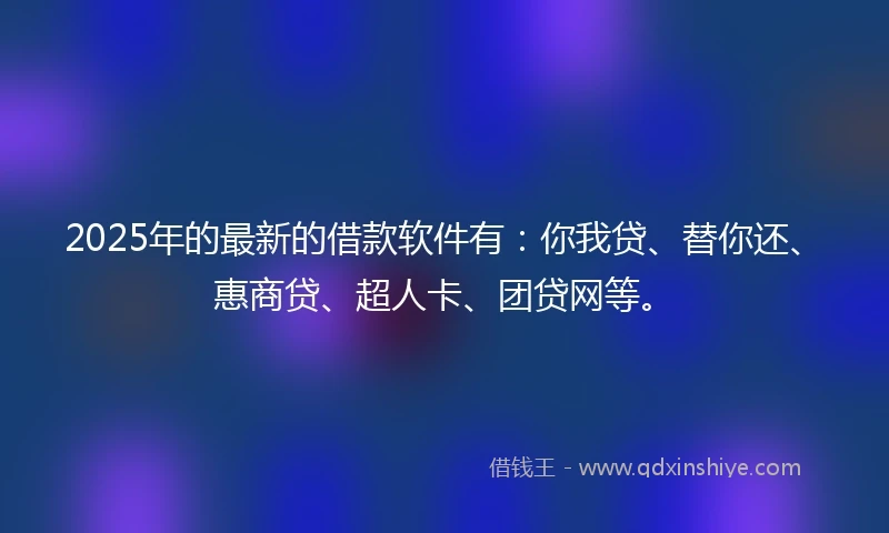 2025年的最新的借款软件有：你我贷、替你还、惠商贷、超人卡、团贷网等。