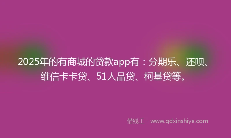 2025年的有商城的贷款app有：分期乐、还呗、维信卡卡贷、51人品贷、柯基贷等。