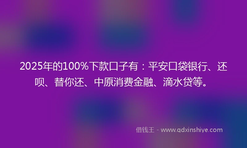 2025年的100%下款口子有：平安口袋银行、还呗、替你还、中原消费金融、滴水贷等。