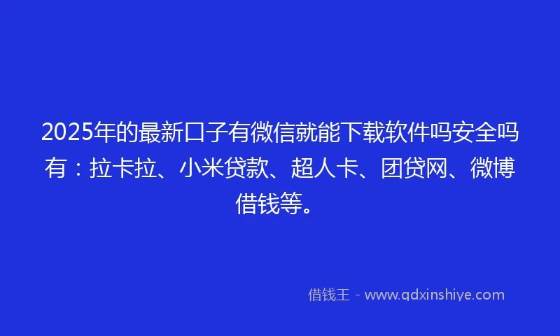 2025年的最新口子有微信就能下载软件吗安全吗有：拉卡拉、小米贷款、超人卡、团贷网、微博借钱等。
