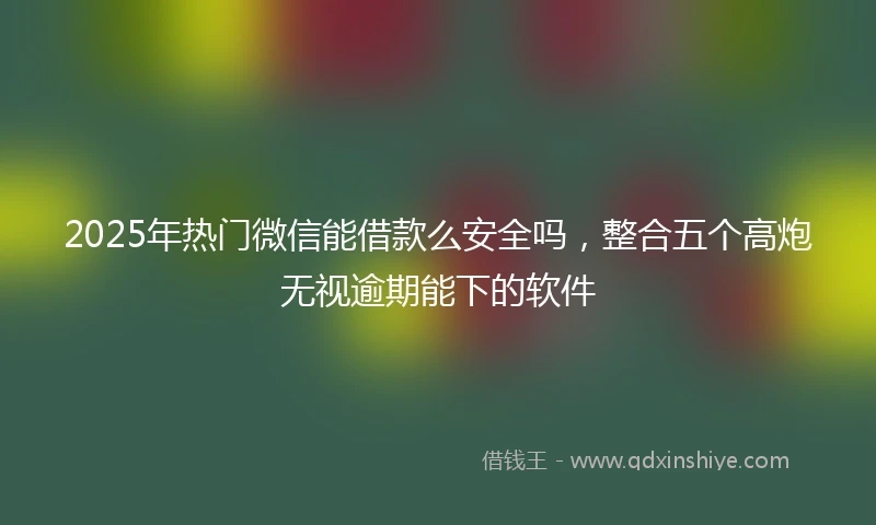 2025年热门微信能借款么安全吗，整合五个高炮无视逾期能下的软件