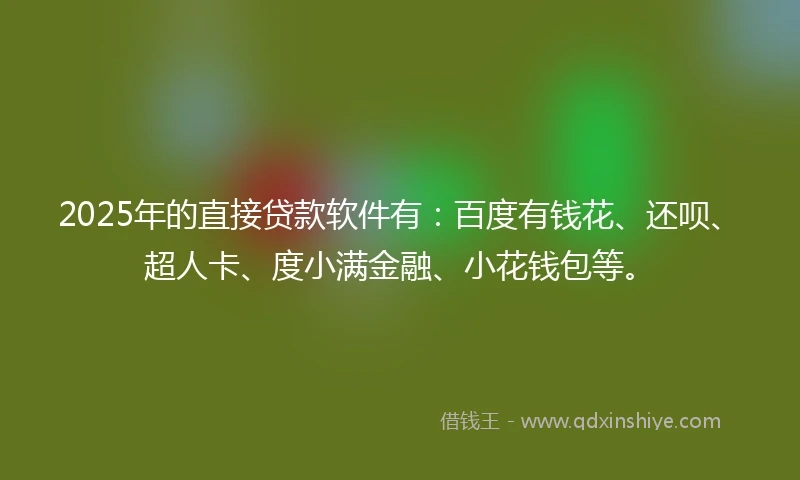 2025年的直接贷款软件有：百度有钱花、还呗、超人卡、度小满金融、小花钱包等。