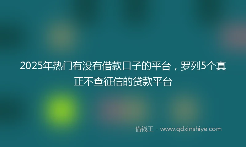 2025年热门有没有借款口子的平台，罗列5个真正不查征信的贷款平台