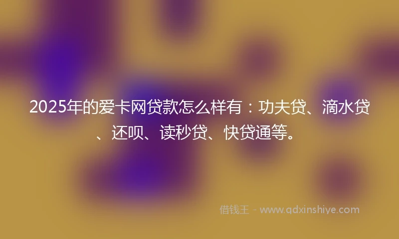 2025年的爱卡网贷款怎么样有:功夫贷、滴水贷、还呗、读秒贷、快贷通等。