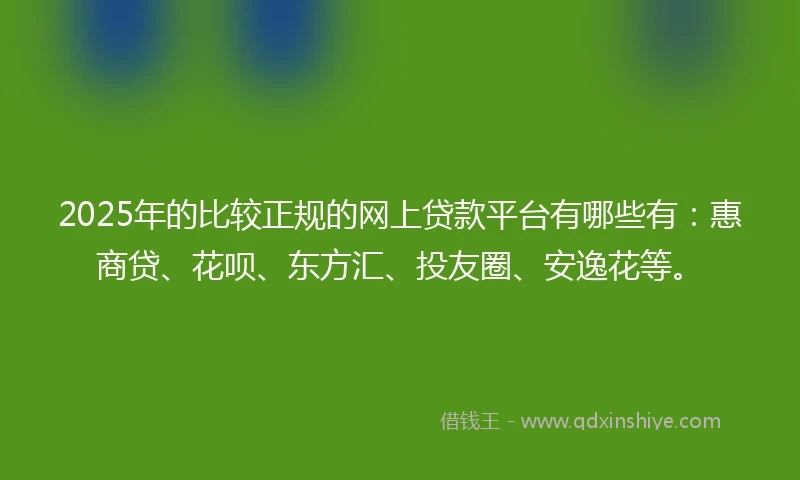 2025年的比较正规的网上贷款平台有哪些有：惠商贷、花呗、东方汇、投友圈、安逸花等。