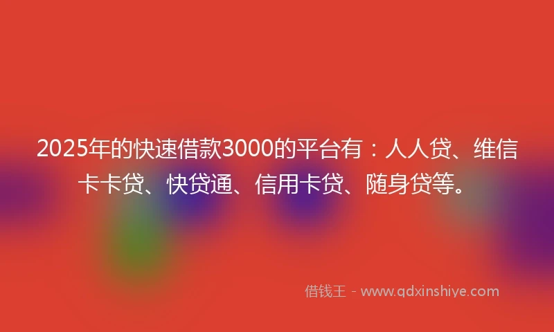 2025年的快速借款3000的平台有：人人贷、维信卡卡贷、快贷通、信用卡贷、随身贷等。