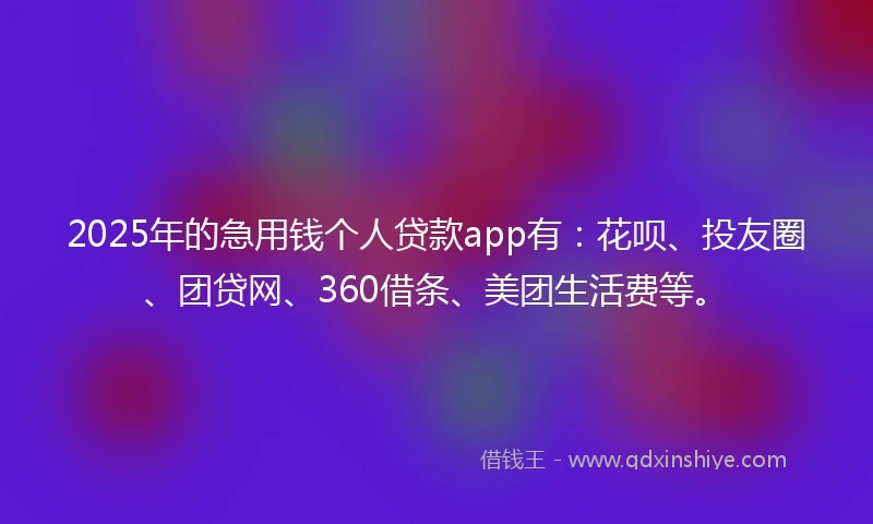 2025年的急用钱个人贷款app有：花呗、投友圈、团贷网、360借条、美团生活费等。