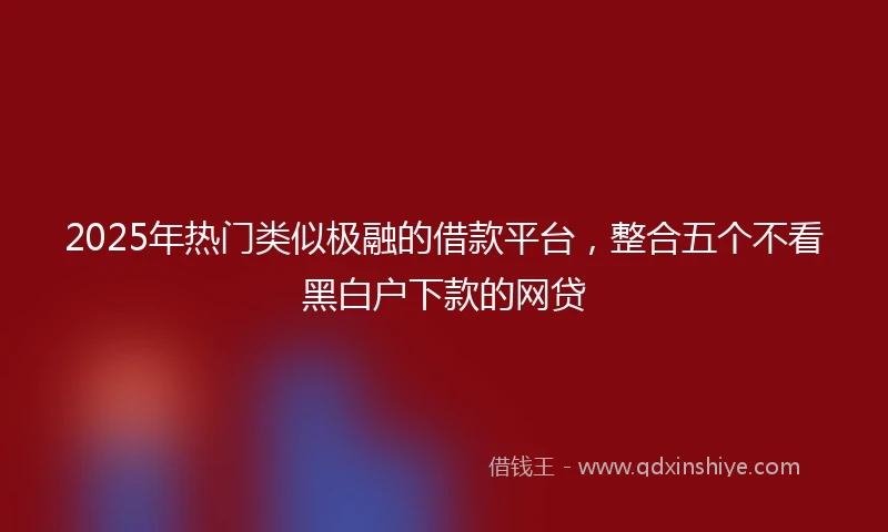 2025年热门类似极融的借款平台，整合五个不看黑白户下款的网贷