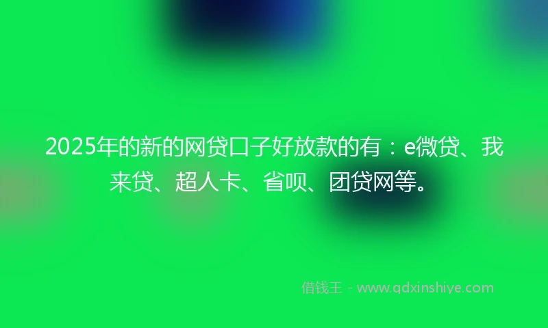 2025年的新的网贷口子好放款的有：e微贷、我来贷、超人卡、省呗、团贷网等。