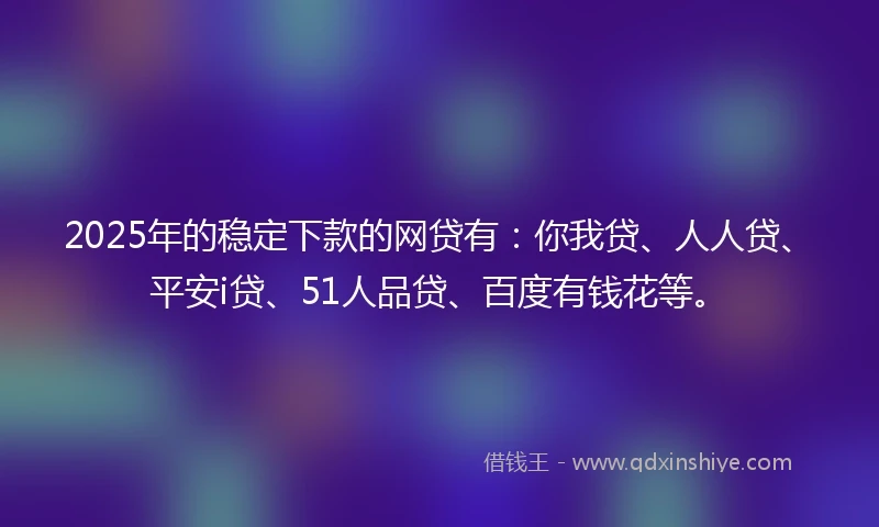 2025年的稳定下款的网贷有：你我贷、人人贷、平安i贷、51人品贷、百度有钱花等。