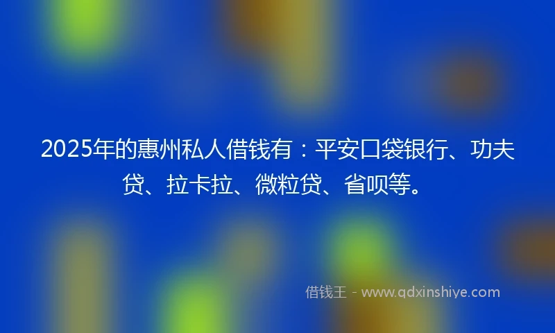 2025年的惠州私人借钱有：平安口袋银行、功夫贷、拉卡拉、微粒贷、省呗等。