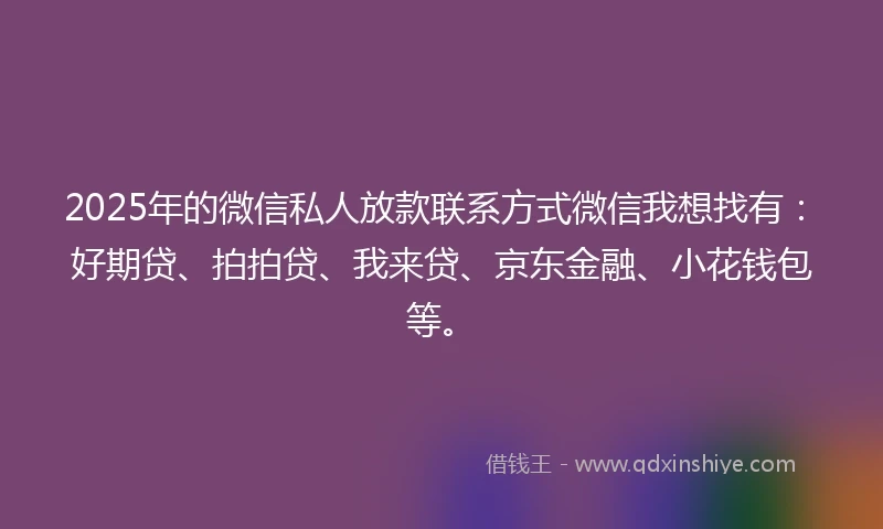 2025年的微信私人放款联系方式微信我想找有：好期贷、拍拍贷、我来贷、京东金融、小花钱包等。