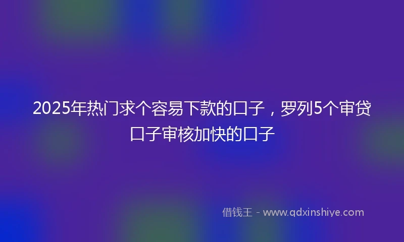 2025年热门求个容易下款的口子，罗列5个审贷口子审核加快的口子