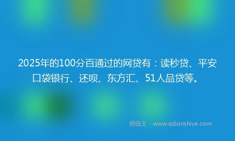 2025年的100分百通过的网贷有：读秒贷、平安口袋银行、还呗、东方汇、51人品贷等。